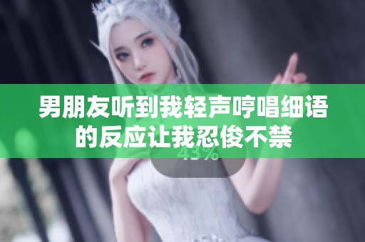 男朋友听到我轻声哼唱细语的反应让我忍俊不禁