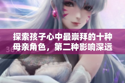 探索孩子心中最崇拜的十种母亲角色，第二种影响深远