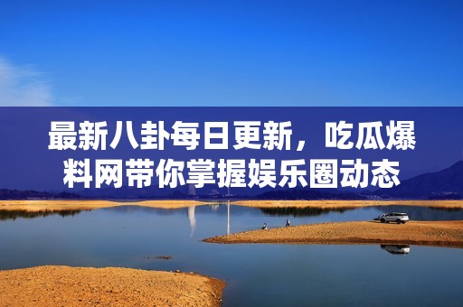 最新八卦每日更新，吃瓜爆料网带你掌握娱乐圈动态