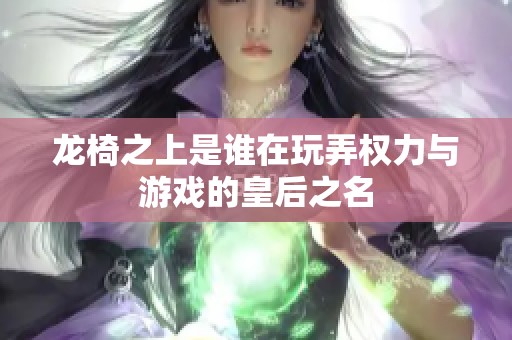 龙椅之上是谁在玩弄权力与游戏的皇后之名
