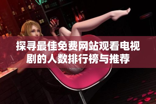探寻最佳免费网站观看电视剧的人数排行榜与推荐