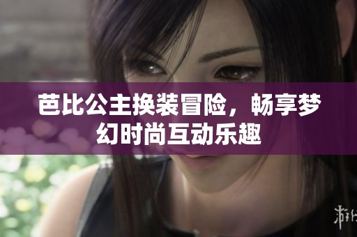 芭比公主换装冒险，畅享梦幻时尚互动乐趣