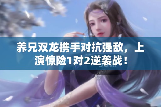 养兄双龙携手对抗强敌，上演惊险1对2逆袭战！
