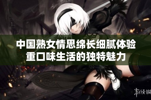 中国熟女情思绵长细腻体验重口味生活的独特魅力