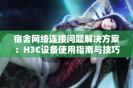 宿舍网络连接问题解决方案：H3C设备使用指南与技巧