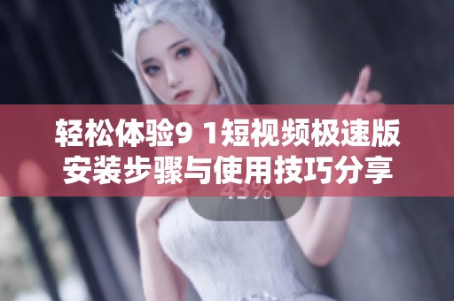 轻松体验9 1短视频极速版安装步骤与使用技巧分享