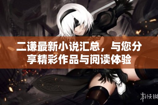 二谦最新小说汇总，与您分享精彩作品与阅读体验