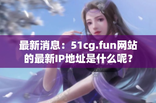 最新消息：51cg.fun网站的最新IP地址是什么呢？