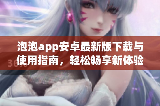 泡泡app安卓最新版下载与使用指南，轻松畅享新体验