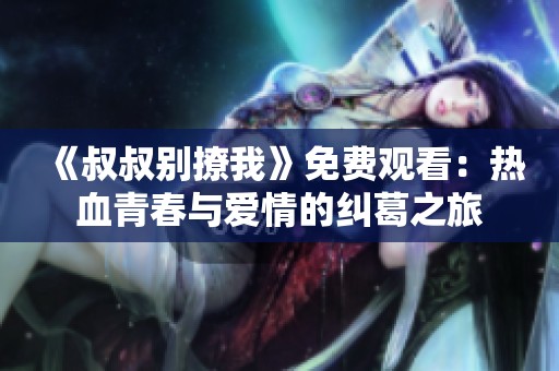 《叔叔别撩我》免费观看：热血青春与爱情的纠葛之旅