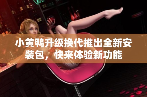 小黄鸭升级换代推出全新安装包，快来体验新功能