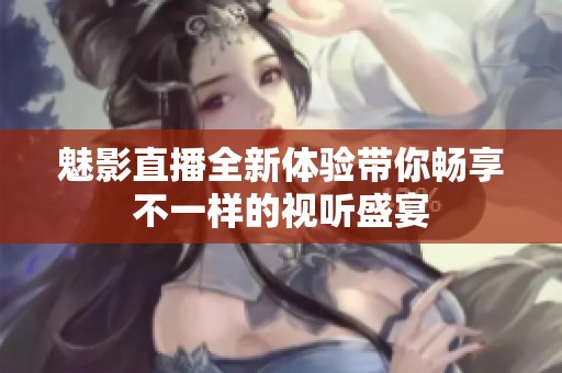 魅影直播全新体验带你畅享不一样的视听盛宴