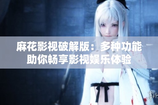麻花影视破解版：多种功能助你畅享影视娱乐体验
