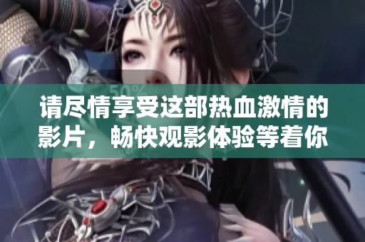 请尽情享受这部热血激情的影片，畅快观影体验等着你