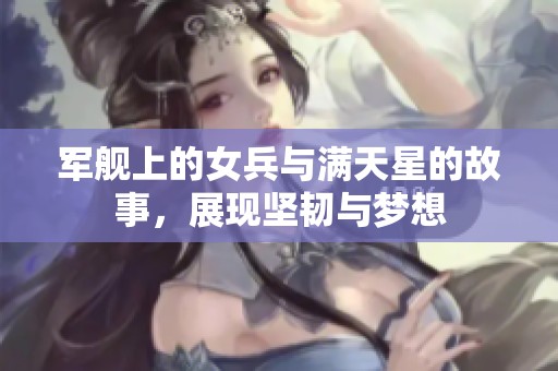 军舰上的女兵与满天星的故事，展现坚韧与梦想