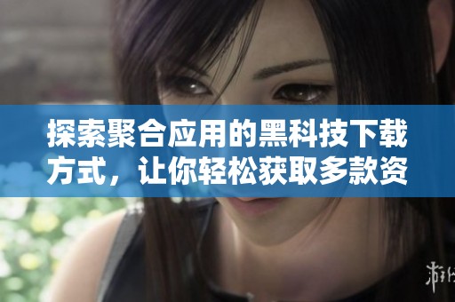 探索聚合应用的黑科技下载方式，让你轻松获取多款资源