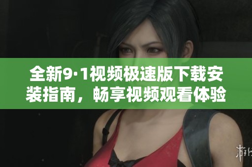 全新9·1视频极速版下载安装指南，畅享视频观看体验