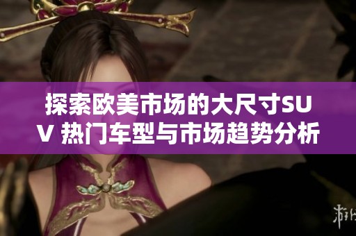 探索欧美市场的大尺寸SUV 热门车型与市场趋势分析