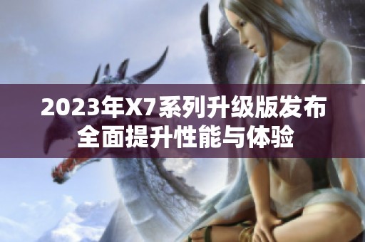 2023年X7系列升级版发布 全面提升性能与体验