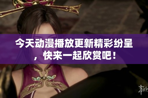 今天动漫播放更新精彩纷呈，快来一起欣赏吧！
