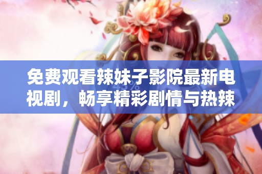 免费观看辣妹子影院最新电视剧，畅享精彩剧情与热辣魅力
