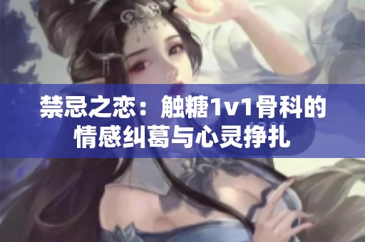 禁忌之恋：触糖1v1骨科的情感纠葛与心灵挣扎