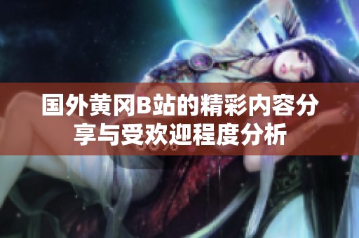 国外黄冈B站的精彩内容分享与受欢迎程度分析