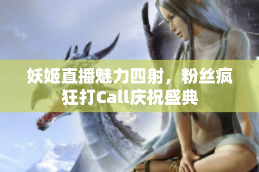 妖姬直播魅力四射，粉丝疯狂打Call庆祝盛典