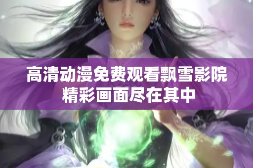 高清动漫免费观看飘雪影院 精彩画面尽在其中