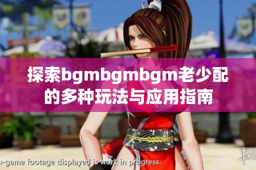 探索bgmbgmbgm老少配的多种玩法与应用指南