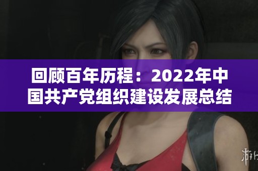 回顾百年历程：2022年中国共产党组织建设发展总结与展望