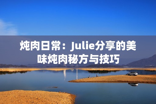 炖肉日常：Julie分享的美味炖肉秘方与技巧