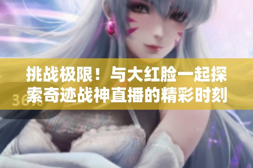 挑战极限！与大红脸一起探索奇迹战神直播的精彩时刻