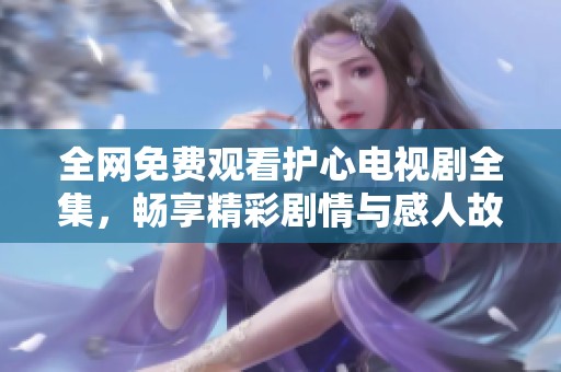 全网免费观看护心电视剧全集，畅享精彩剧情与感人故事