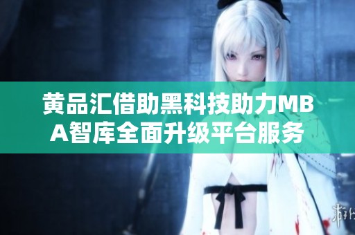 黄品汇借助黑科技助力MBA智库全面升级平台服务