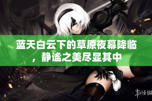 蓝天白云下的草原夜幕降临，静谧之美尽显其中
