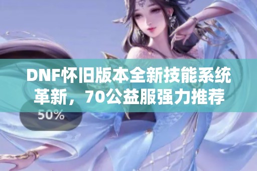 DNF怀旧版本全新技能系统革新，70公益服强力推荐
