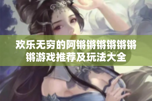欢乐无穷的阿锵锵锵锵锵锵锵游戏推荐及玩法大全