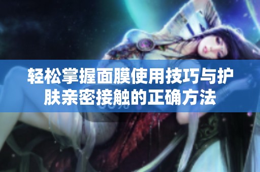 轻松掌握面膜使用技巧与护肤亲密接触的正确方法
