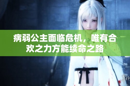 病弱公主面临危机，唯有合欢之力方能续命之路