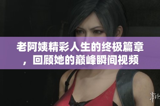 老阿姨精彩人生的终极篇章，回顾她的巅峰瞬间视频