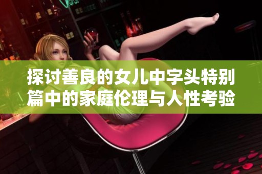 探讨善良的女儿中字头特别篇中的家庭伦理与人性考验