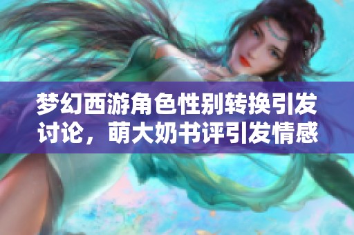 梦幻西游角色性别转换引发讨论，萌大奶书评引发情感共鸣