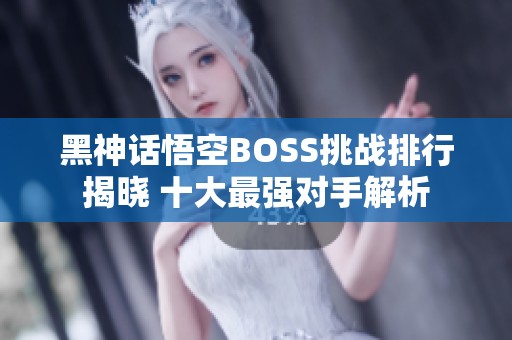 黑神话悟空BOSS挑战排行揭晓 十大最强对手解析