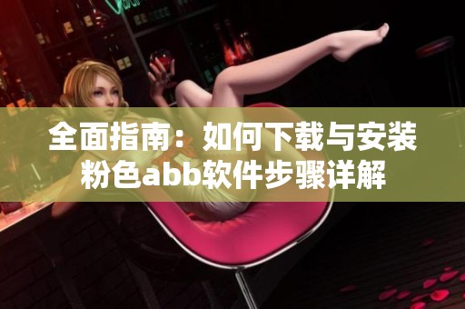 全面指南：如何下载与安装粉色abb软件步骤详解