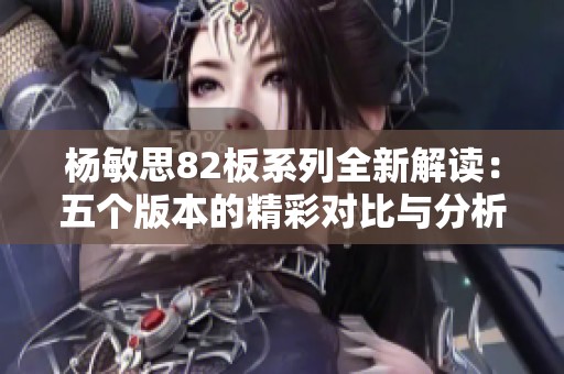 杨敏思82板系列全新解读：五个版本的精彩对比与分析