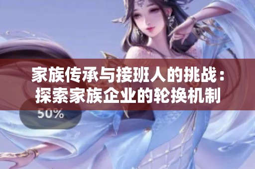家族传承与接班人的挑战：探索家族企业的轮换机制