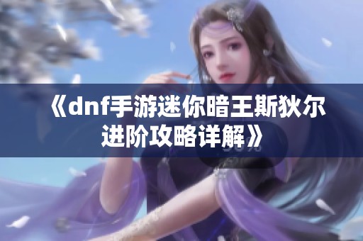 《dnf手游迷你暗王斯狄尔进阶攻略详解》