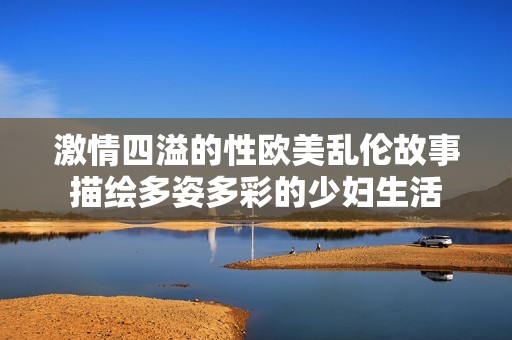 激情四溢的性欧美乱伦故事描绘多姿多彩的少妇生活