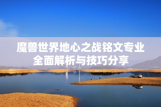 魔兽世界地心之战铭文专业全面解析与技巧分享
